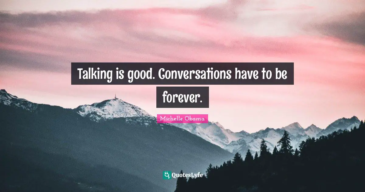 Talking is good. Conversations have to be forever.