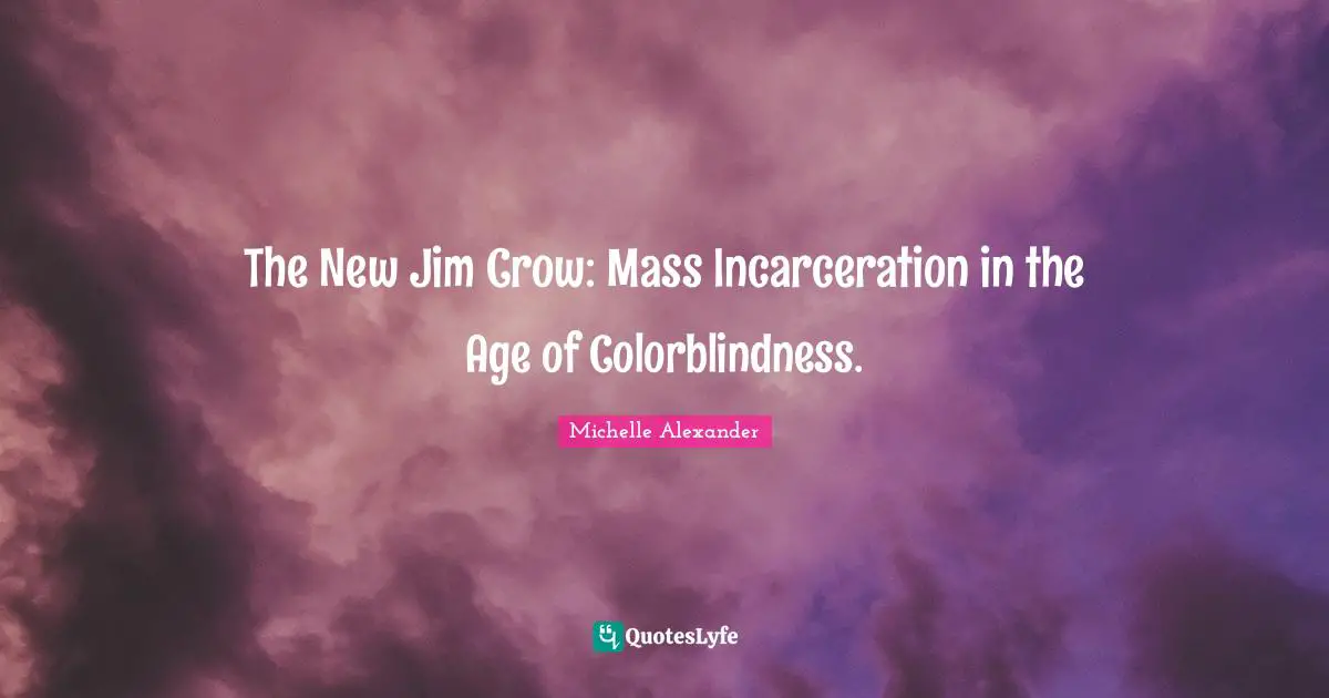 Michelle Alexander Quotes: The New Jim Crow: Mass Incarceration in the Age of Colorblindness.