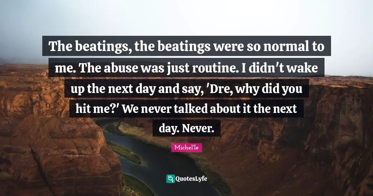 The beatings, the beatings were so normal to me. The abuse was just routine. I didn't wake up the next day and say, 'Dre, why did you hit me?' We never talked about it the next day. Never.
