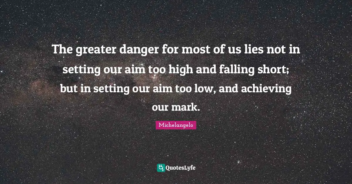 Michelangelo Quotes: The greater danger for most of us lies not in setting our aim too high and falling short; but in setting our aim too low, and achieving our mark.
