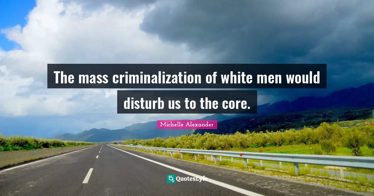 Michelle Alexander Quotes: "The mass criminalization of white men would disturb us to the core."