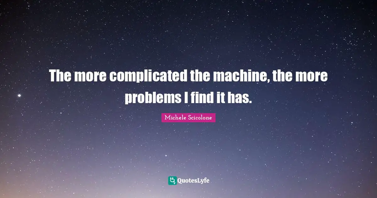 The more complicated the machine, the more problems I find it has.