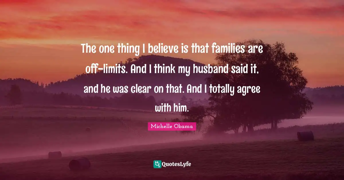 The one thing I believe is that families are off-limits. And I think my husband said it, and he was clear on that. And I totally agree with him.