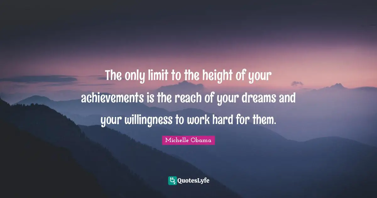 Michelle Obama Quotes: The only limit to the height of your achievements is the reach of your dreams and your willingness to work hard for them.