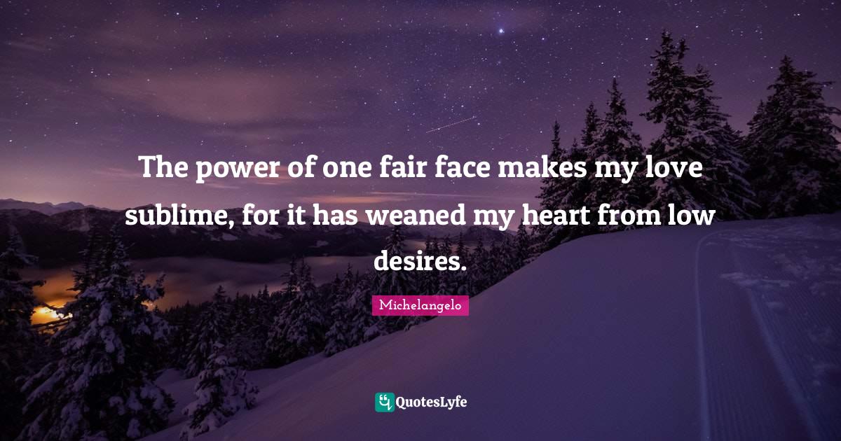 The power of one fair face makes my love sublime, for it has weaned my... Quote by Michelangelo