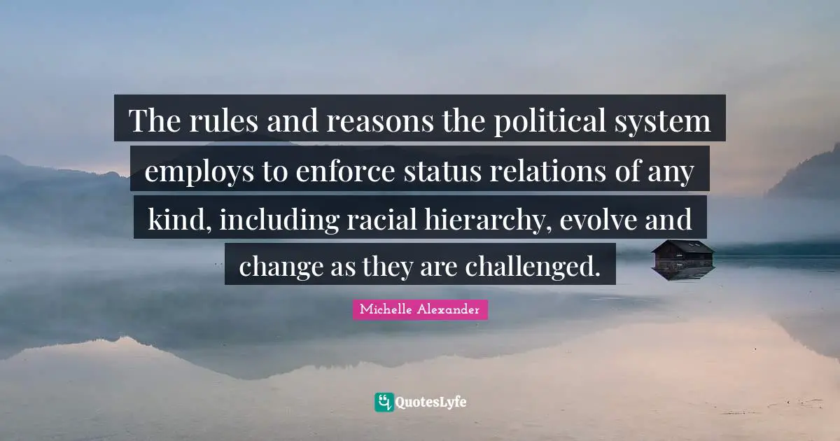 Michelle Alexander Quotes: "The rules and reasons the political system employs to enforce status relations of any kind, including racial hierarchy, evolve and change as they are challenged."