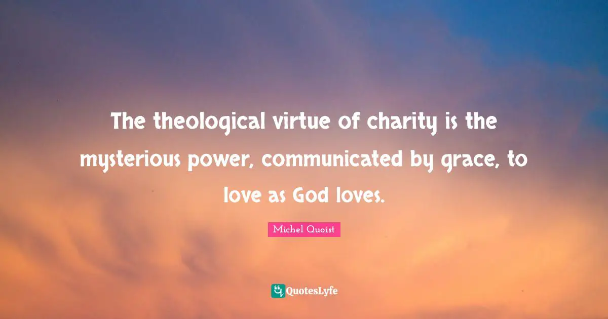 The theological virtue of charity is the mysterious power, communicated by grace, to love as God loves.