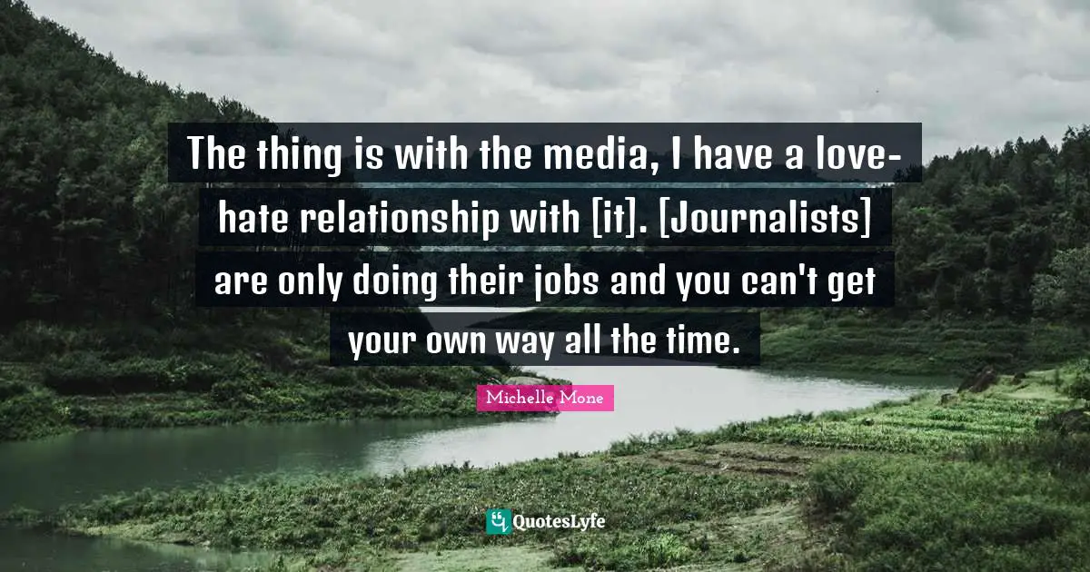 The thing is with the media, I have a love-hate relationship with [it]. [Journalists] are only doing their jobs and you can't get your own way all the time.