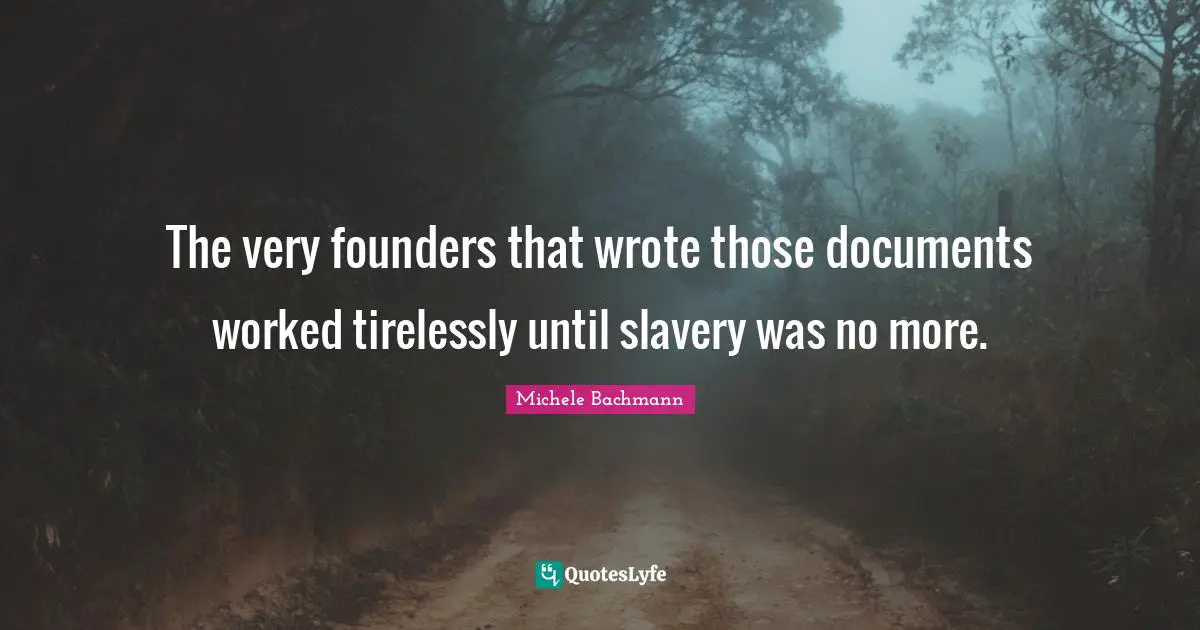 The very founders that wrote those documents worked tirelessly until slavery was no more.