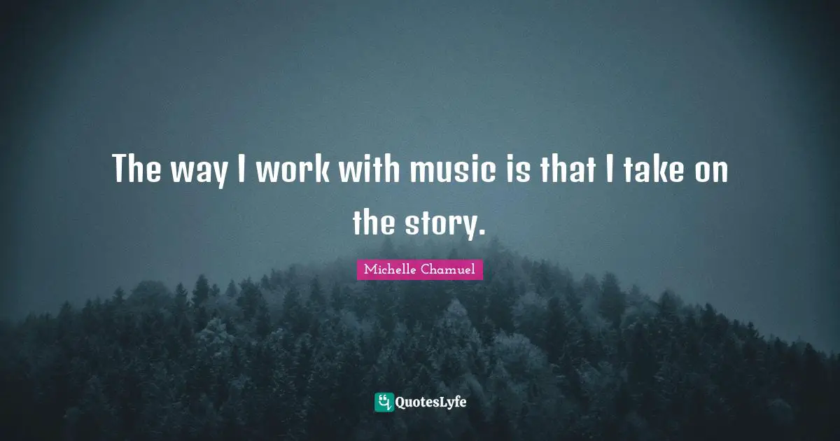 The way I work with music is that I take on the story.