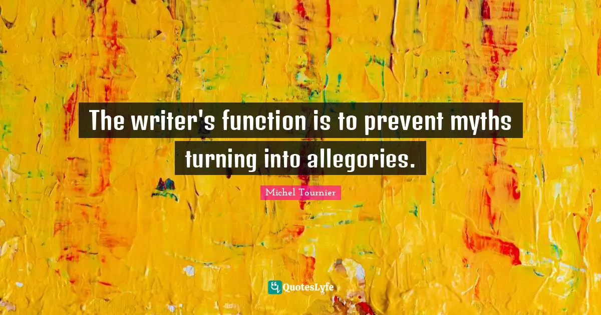 The writer's function is to prevent myths turning into allegories.