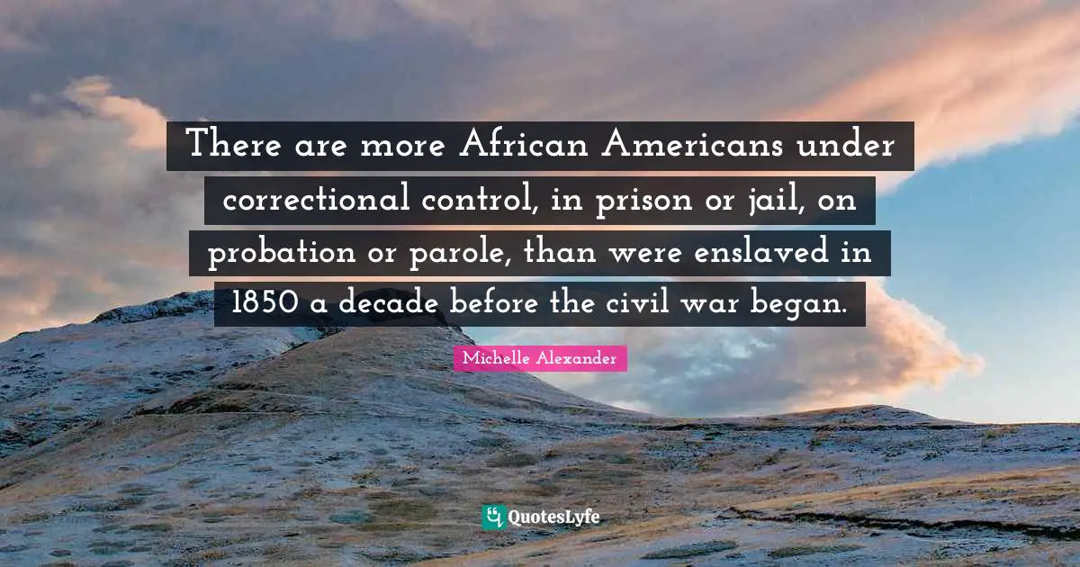 African American Quotes: "There are more African Americans under correctional control, in prison or jail, on probation or parole, than were enslaved in 1850 a decade before the civil war began."