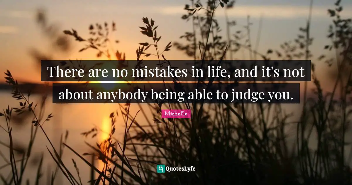 There are no mistakes in life, and it's not about anybody being able to judge you.