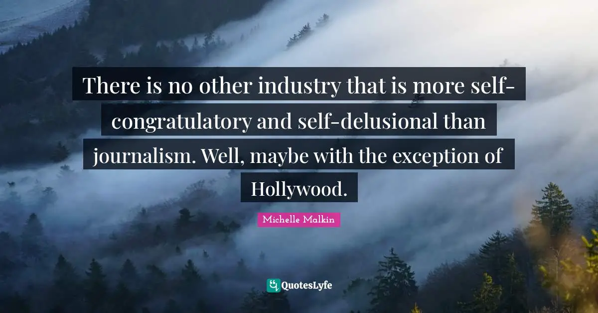 There is no other industry that is more self-congratulatory and self-delusional than journalism. Well, maybe with the exception of Hollywood.