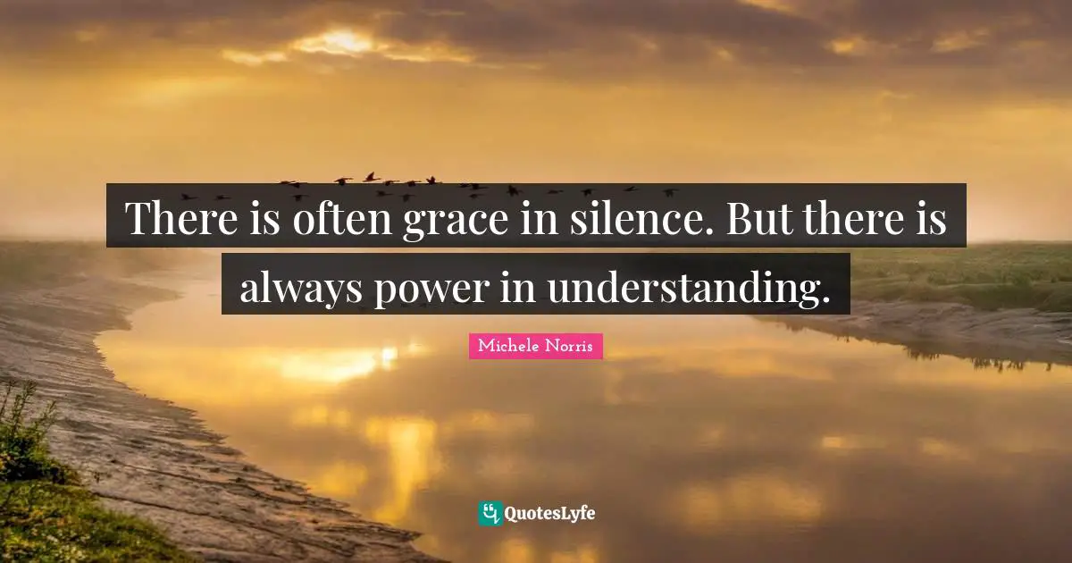 There is often grace in silence. But there is always power in understanding.