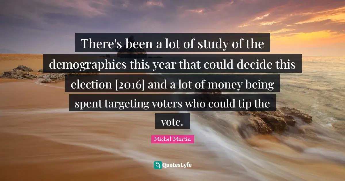 Demographics Quotes: "There's been a lot of study of the demographics this year that could decide this election [2016] and a lot of money being spent targeting voters who could tip the vote."