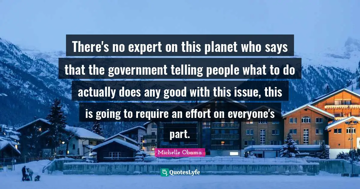 There's no expert on this planet who says that the government telling people what to do actually does any good with this issue, this is going to require an effort on everyone's part.