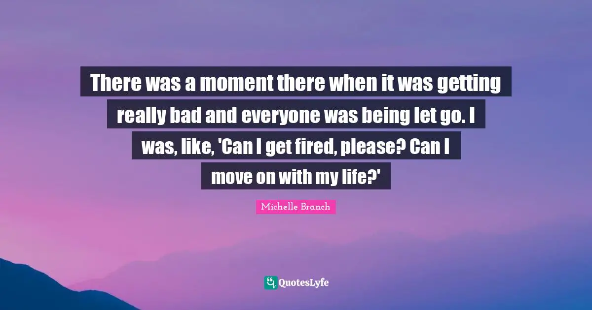 There was a moment there when it was getting really bad and everyone was being let go. I was, like, 'Can I get fired, please? Can I move on with my life?'