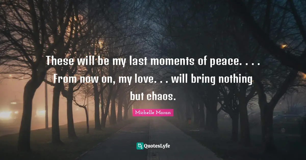 These will be my last moments of peace. . . . From now on, my love. . . will bring nothing but chaos.