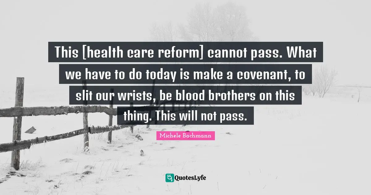 This [health care reform] cannot pass. What we have to do today is make a covenant, to slit our wrists, be blood brothers on this thing. This will not pass.