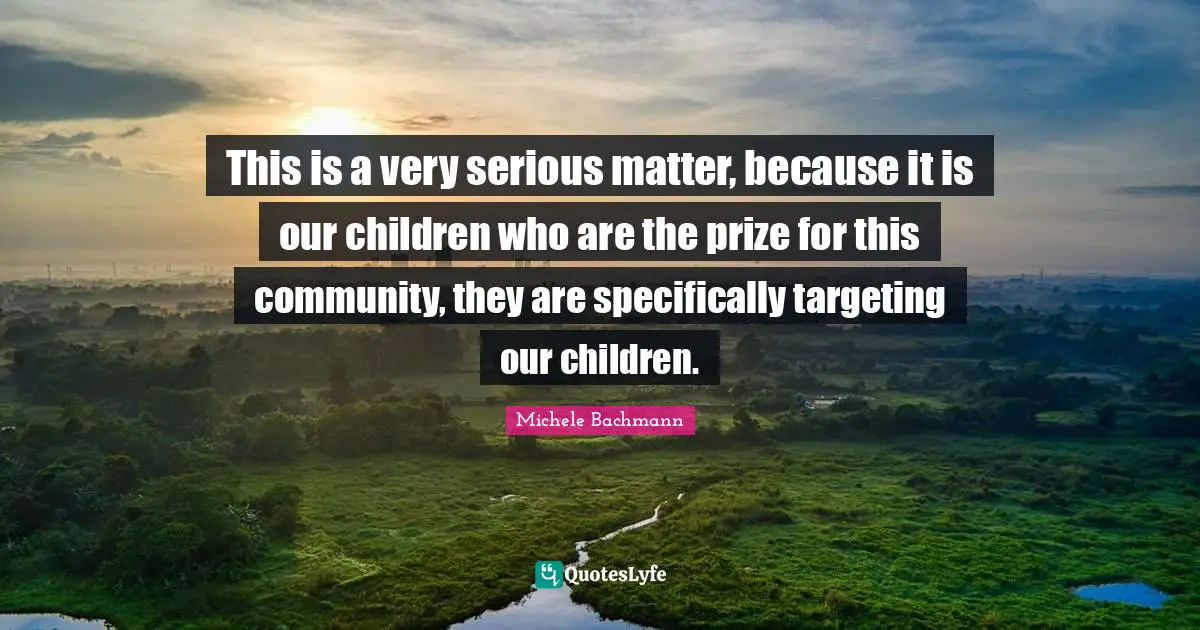 This is a very serious matter, because it is our children who are the prize for this community, they are specifically targeting our children.