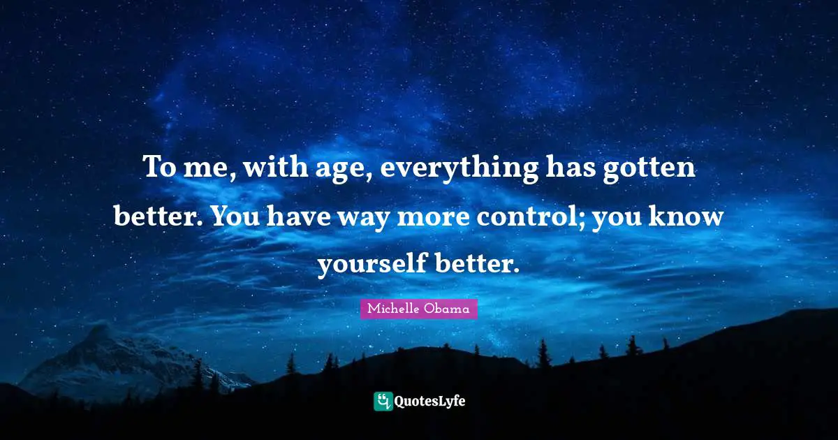 Know Yourself Quotes: "To me, with age, everything has gotten better. You have way more control; you know yourself better."
