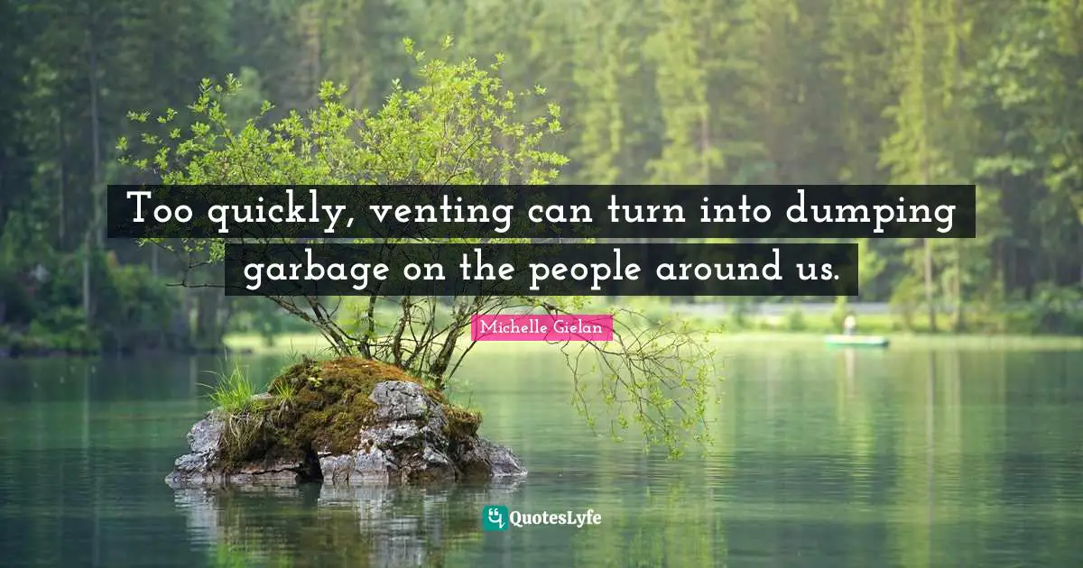 Too quickly, venting can turn into dumping garbage on the people around us.