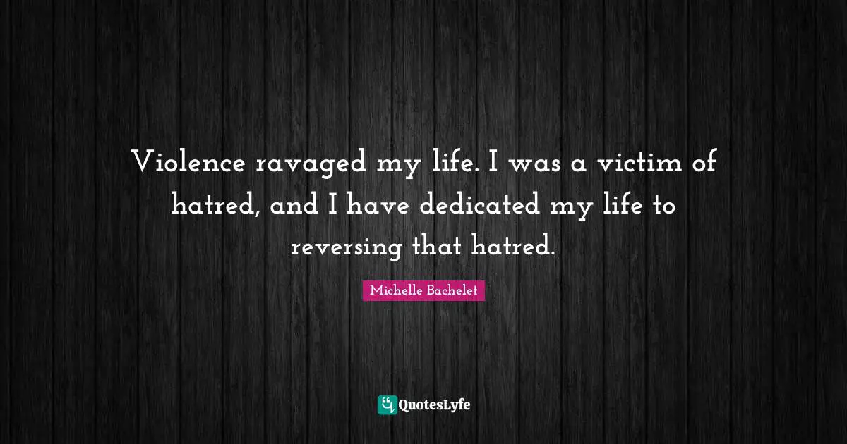 Violence ravaged my life. I was a victim of hatred, and I have dedicated my life to reversing that hatred.
