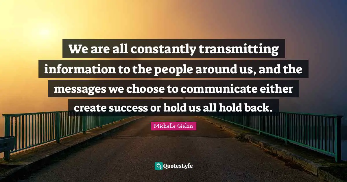 We are all constantly transmitting information to the people around us, and the messages we choose to communicate either create success or hold us all hold back.