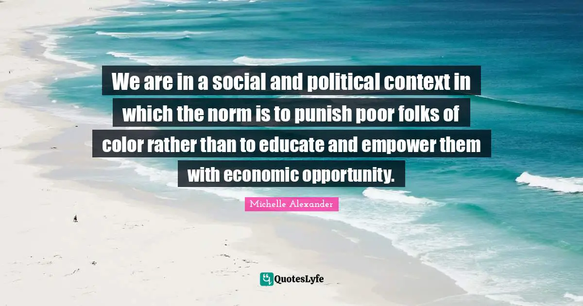 Michelle Alexander Quotes: "We are in a social and political context in which the norm is to punish poor folks of color rather than to educate and empower them with economic opportunity."