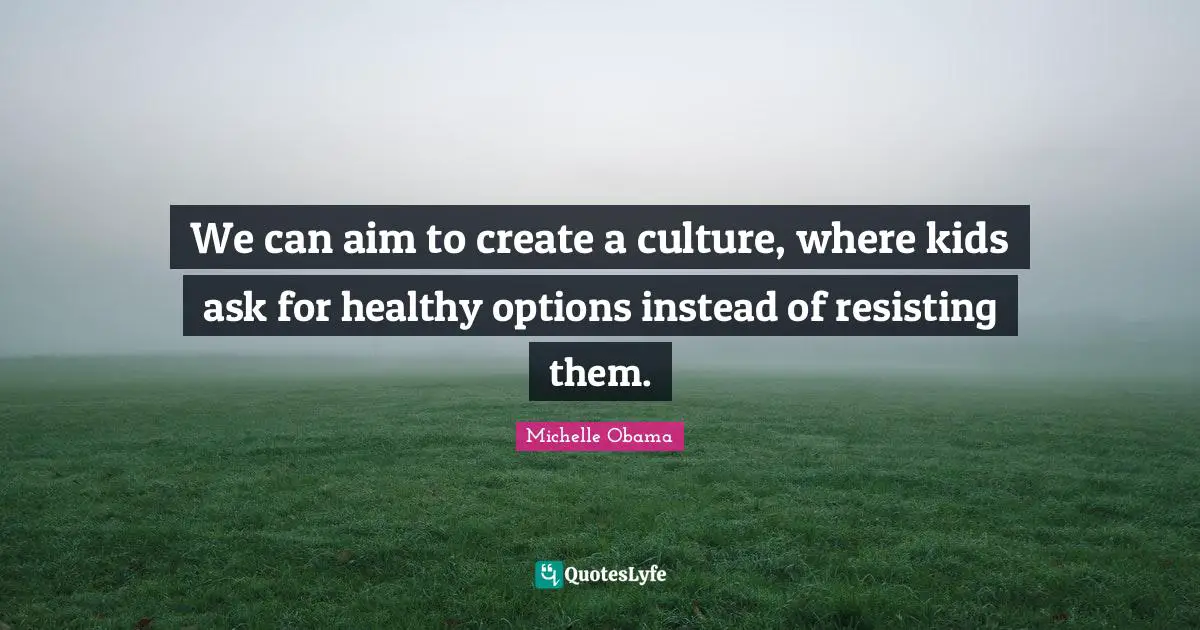 We can aim to create a culture, where kids ask for healthy options instead of resisting them.