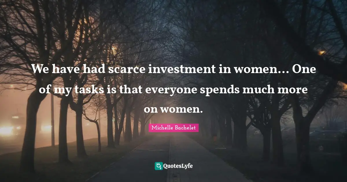 We have had scarce investment in women... One of my tasks is that everyone spends much more on women.
