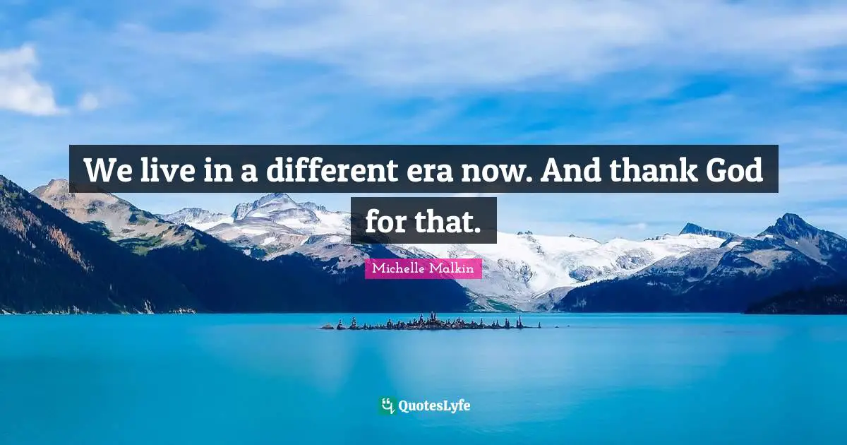 We live in a different era now. And thank God for that.