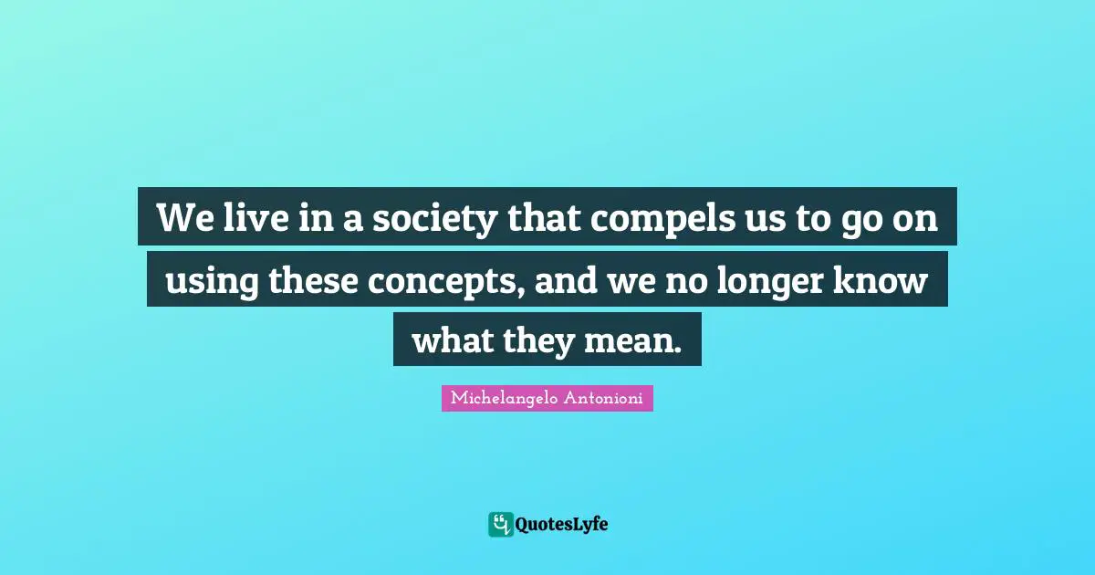 Michelangelo Antonioni Quotes: "We live in a society that compels us to go on using these concepts, and we no longer know what they mean."
