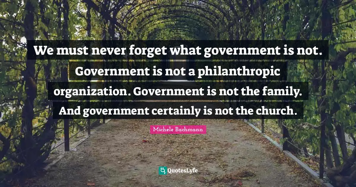 We must never forget what government is not. Government is not a philanthropic organization. Government is not the family. And government certainly is not the church.