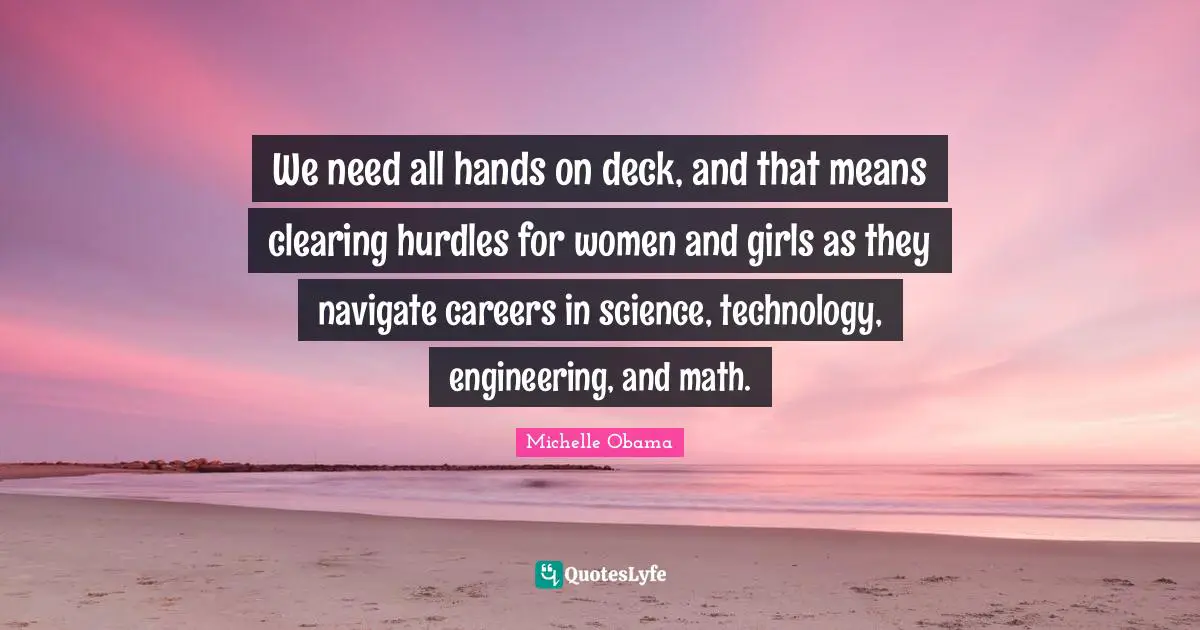 Michelle Obama Quotes: We need all hands on deck, and that means clearing hurdles for women and girls as they navigate careers in science, technology, engineering, and math.