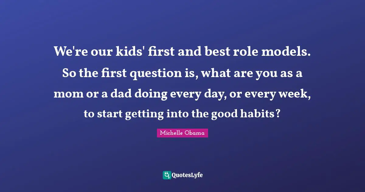 We're our kids' first and best role models. So the first question is, what are you as a mom or a dad doing every day, or every week, to start getting into the good habits?