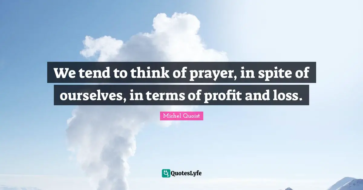 We tend to think of prayer, in spite of ourselves, in terms of profit and loss.