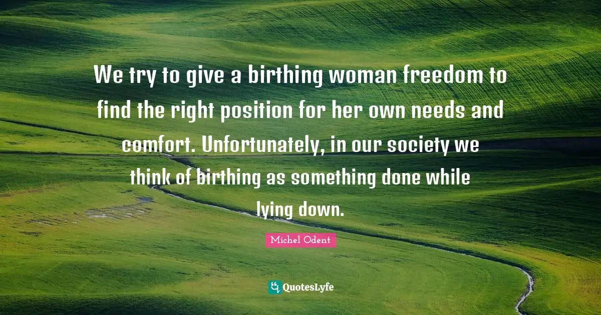Our Society Quotes: "We try to give a birthing woman freedom to find the right position for her own needs and comfort. Unfortunately, in our society we think of birthing as something done while lying down."