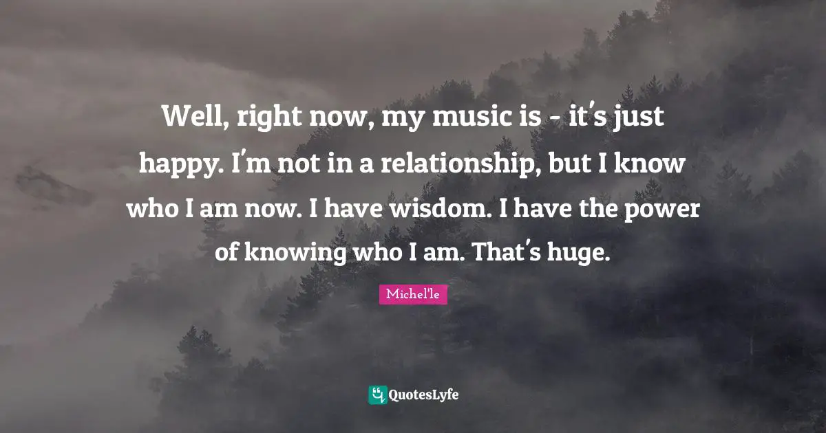 Well, right now, my music is - it's just happy. I'm not in a relationship, but I know who I am now. I have wisdom. I have the power of knowing who I am. That's huge.