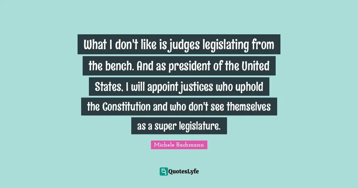 What I don't like is judges legislating from the bench. And as president of the United States, I will appoint justices who uphold the Constitution and who don't see themselves as a super legislature.
