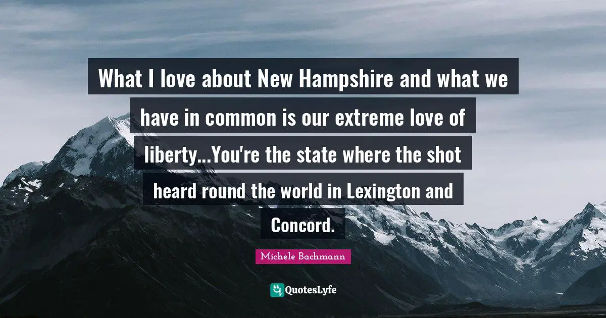 What I love about New Hampshire and what we have in common is our extreme love of liberty...You're the state where the shot heard round the world in Lexington and Concord.
