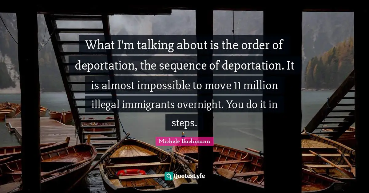 Sequence Quotes: "What I'm talking about is the order of deportation, the sequence of deportation. It is almost impossible to move 11 million illegal immigrants overnight. You do it in steps."