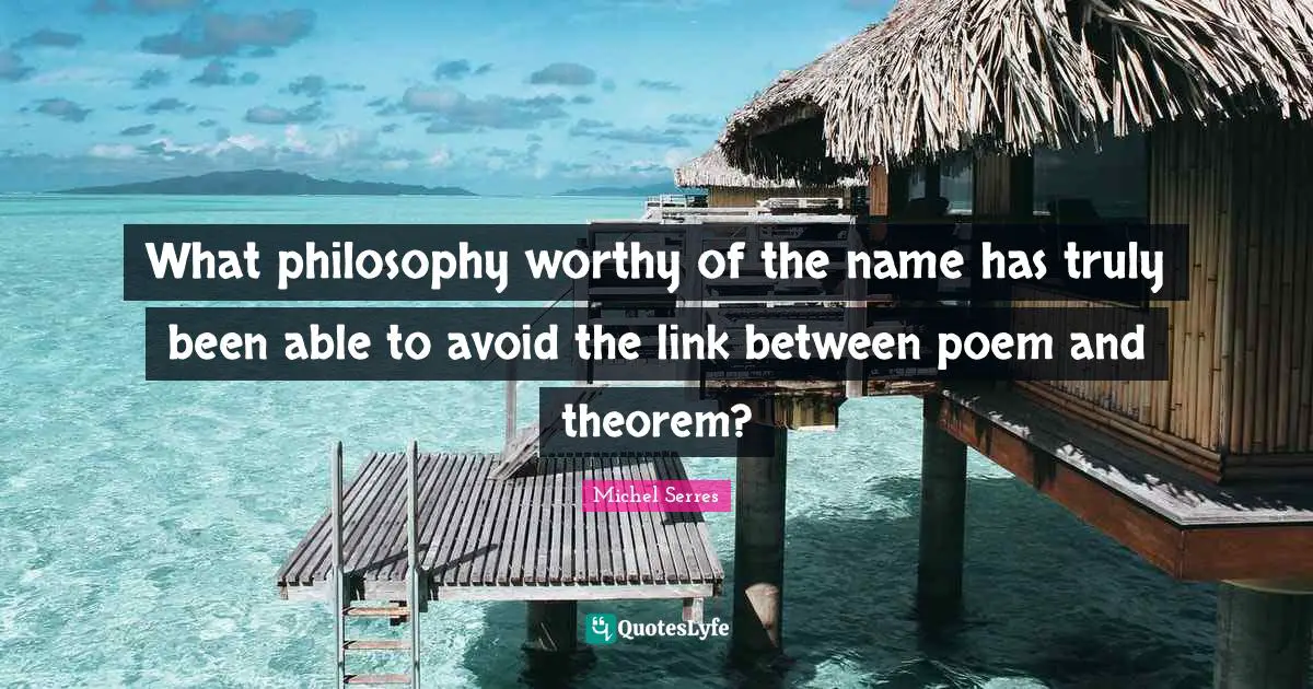 What philosophy worthy of the name has truly been able to avoid the link between poem and theorem?