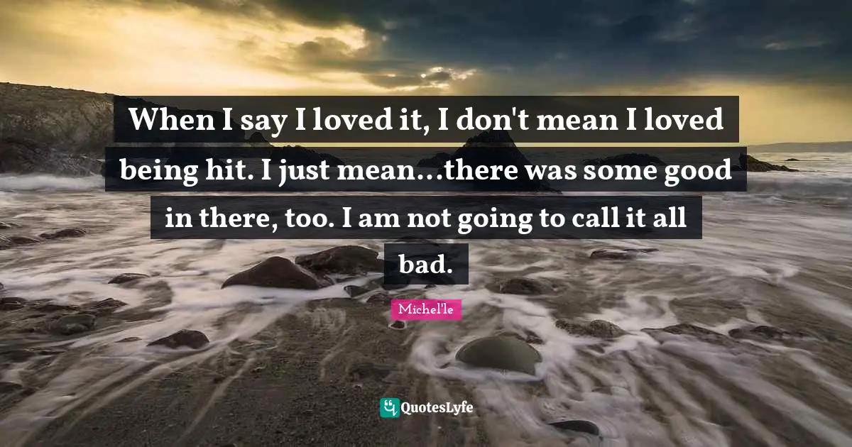 When I say I loved it, I don't mean I loved being hit. I just mean...there was some good in there, too. I am not going to call it all bad.