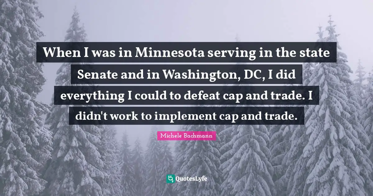 When I was in Minnesota serving in the state Senate and in Washington, DC, I did everything I could to defeat cap and trade. I didn't work to implement cap and trade.