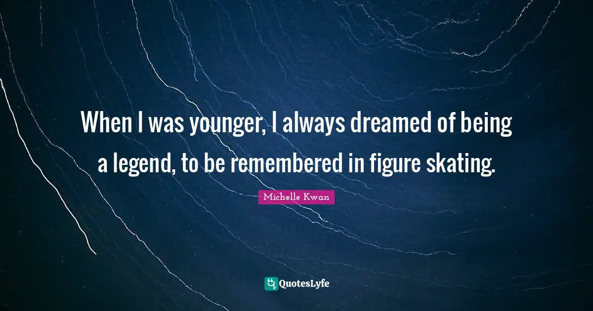 Michelle Kwan Quotes: "When I was younger, I always dreamed of being a legend, to be remembered in figure skating."