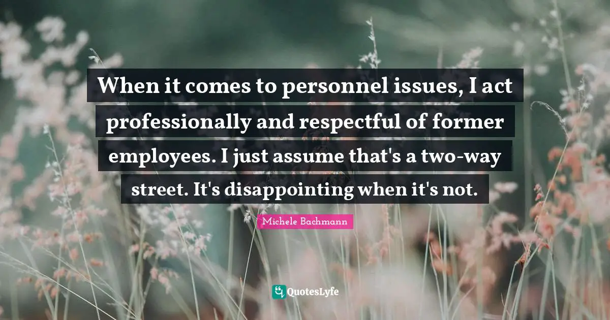 When it comes to personnel issues, I act professionally and respectful of former employees. I just assume that's a two-way street. It's disappointing when it's not.