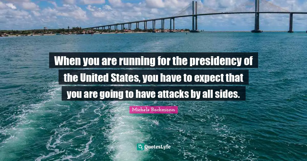 When you are running for the presidency of the United States, you have to expect that you are going to have attacks by all sides.