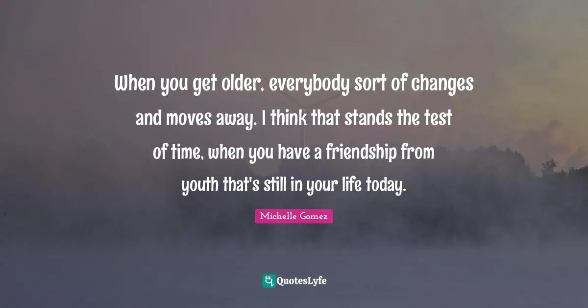 When you get older, everybody sort of changes and moves away. I think that stands the test of time, when you have a friendship from youth that's still in your life today.